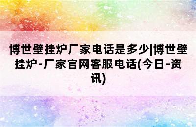 博世壁挂炉厂家电话是多少|博世壁挂炉-厂家官网客服电话(今日-资讯)